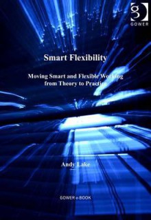 Smart Flexibility: Moving Smart and Flexible Working from Theory to Practice - Andy Lake