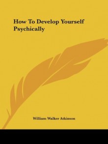 How To Develop Yourself Psychically - William Walker Atkinson