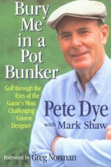 Bury Me in a Pot Bunker: Golf Through the Eyes of the Game's Most Challenging Course Designer - Pete Dye, Mark Shaw