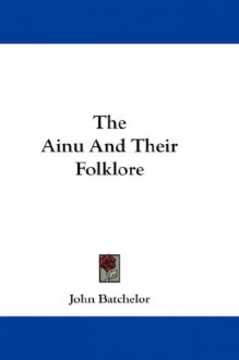 The Ainu and Their Folklore - John Batchelor