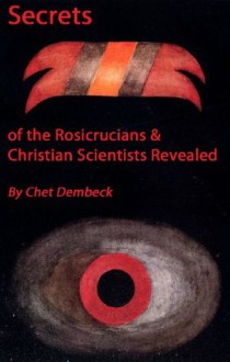 Secrets of the Rosicrucians & Christian Scientists Revealed (Mysteries of the Rosicrucians & Christian Scentists) - Chet Dembeck