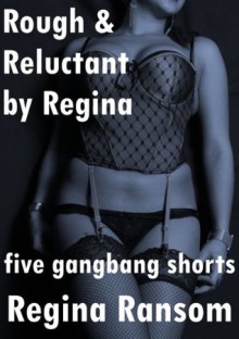 Rough and Reluctant by Regina: Five Gang Bang Shorts - Regina Ransom