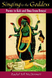 Singing to the Goddess: Poems to Kali and Uma from Bengal - Rachel Fell McDermott