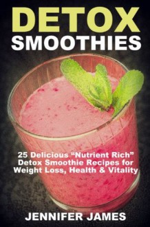 Detox Smoothies: 25 Delicious "Nutrient-Rich" Detox Smoothie Recipes For Weight Loss, Health & Vitality (Antioxidant Smoothie Recipes) - Jennifer James