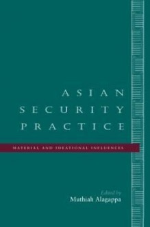 Asian Security Practice: Material and Ideational Influences - Muthiah Alagappa