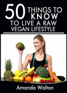 50 Things to Know to Live a Raw Vegan Lifestyle: Eating and Living for Heath and Energy - Amanda Walton, Lisa Rusczyk