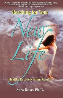 Reaching for Your New Life: Healthy Recovery from Divorce - Sara Rose