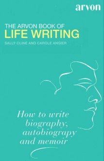 The Arvon Book of Life Writing: Writing Biography, Autobiography and Memoir - Sally Cline, Carole Angier