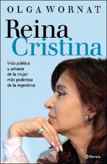 Reina Cristina: Vida Publica y Privada de La Mujer Mas Poderosa de La Argentina - Olga Wornat