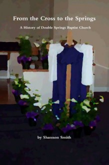 From the Cross to the Springs: A History of Double Springs Baptist Church - Shannon Smith