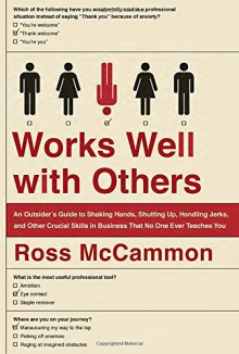 Works Well with Others: An Outsider's Guide to Shaking Hands, Shutting Up, Handling Jerks, and Other Crucial Skills in Business That No One Ever Teaches You - Ross McCammon