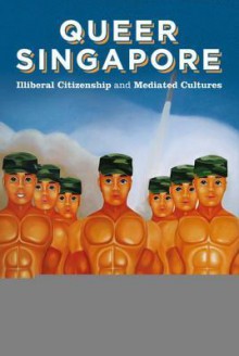 Queer Singapore: Illiberal Citizenship and Mediated Cultures - Audrey Yue