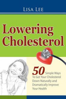 Lowering Cholesterol: 50 Simple Ways To Get Your Cholesterol Down Naturally and Dramatically Improve Your Health: 1 - Lisa Lee