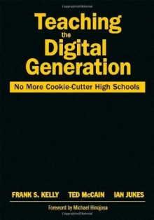 Teaching the Digital Generation: No More Cookie-Cutter High Schools - Frank S. Kelly, Ted McCain, Ian Jukes