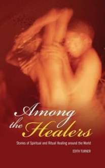 Among the Healers: Stories of Spiritual and Ritual Healing Around the World - Edith Turner