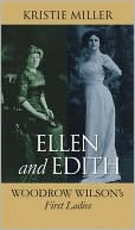 Ellen and Edith: Woodrow Wilson's First Ladies - Kristie Miller