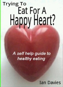 Trying To Eat For A Happy Heart ? (A Self Help Guide) - Ian Davies