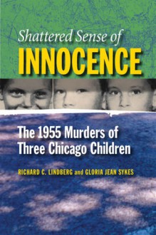 Shattered Sense of Innocence: The 1955 Murders of Three Chicago Children - Richard C. Lindberg, Gloria Jean Sykes, Larry G. Axelrood