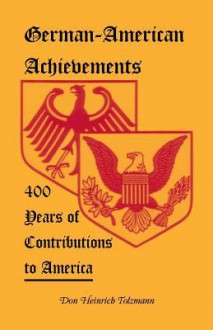 German-American Achievements: 400 Years of Contributions to America - Don Heinrich Tolzmann