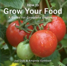 How to Grow Your Food: A Guide for Complete Beginners - John Clift, Amanda Cuthbert