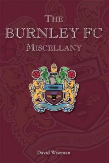 The Burnley FC Miscellany - David Wiseman