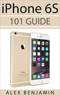 iPhone 6s: 101 Guide (101 Series Book 2) - Alex Benjamin, Mary Moss