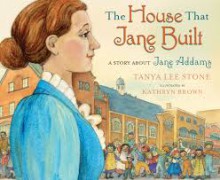 The House That Jane Built: A Story About Jane Addams - Tanya Lee Stone, Kathryn Brown