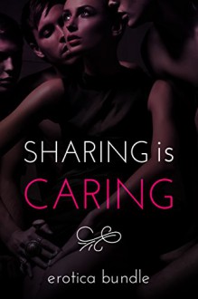 Sharing is Caring (6 Steamy Shorts): A Sexy Variety Bundle - Rowena, Jamie Klaire, Sylvia Redmond, Lacey St. Claire, Ivana Shaft