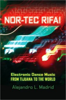 Nor-tec Rifa!: Electronic Dance Music from Tijuana to the World - Alejandro L. Madrid