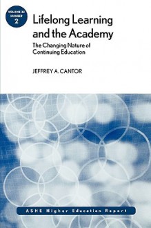 Lifelong Learning and the Academy: The Changing Nature of Continuing Education: ASHE Higher Education Report (J-B ASHE Higher Education Report Series (AEHE)) - Jeffrey A. Cantor, AEHE