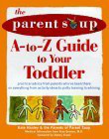 The Parent Soup A To Z Guide To Your Toddler: Practical Advice From Parents Who've Been There On Everything From Activities To Potty Training To Whining - Alan Greene