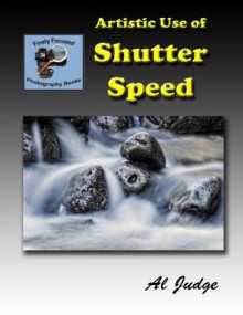 Artistic Use of Shutter Speed: An Illustrated Guidebook (Finely Focused Photography Books) - Al Judge