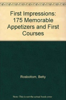 First Impressions: 175 Memorable Appetizers and First Courses - Betty Rosbottom