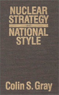 Nuclear Strategy and National Style - Colin S. Gray