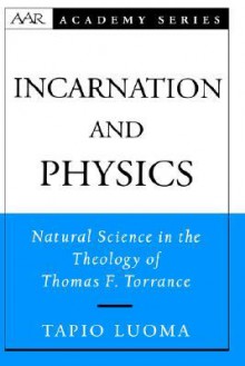 Incarnation and Physics: Natural Science in the Theology of Thomas F. Torrance - Tapio Luoma