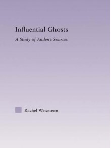 Influential Ghosts: A Study of Auden's Sources - Rachel Wetzsteon