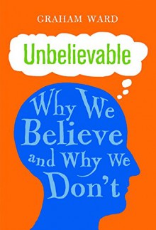 Unbelievable: Why We Believe and Why We Don't - Graham Ward