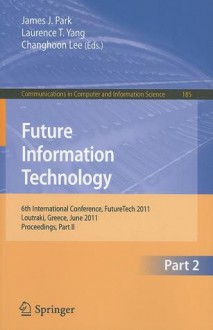 Future Information Technology: 6th International Conference On Future Information Technology, Future Tech 2011, Crete, Greece, June 28 30, 2011. ... In Computer And Information Science) - James J. Park, Laurence T. Yang, Changhoon Lee