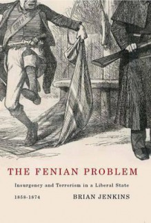 The Fenian Problem: Insurgency and Terrorism in a Liberal State, 1858-1874 - Brian A. Jenkins