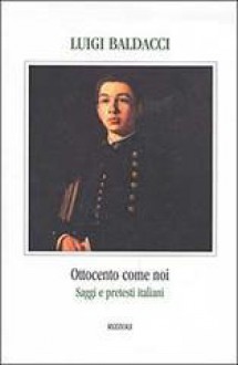 Ottocento come noi. Saggi e pretesti italiani - Luigi Baldacci