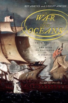 The War for All the Oceans: From Nelson at the Nile to Napoleon at Waterloo - Roy A. Adkins, Lesley Adkins