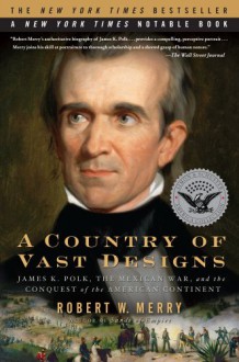 A Country of Vast Designs: James K. Polk, the Mexican War and the Conquest of the American Continent - Robert W. Merry