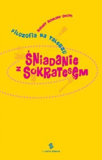 Śniadanie z Sokratesem. Filozofia na talerzu - Robert Rowland Smith, Maciej Miłkowski