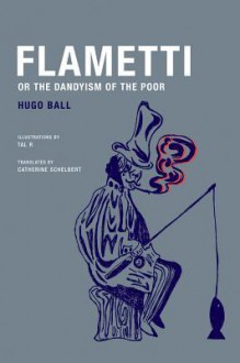 Flametti, or the Dandyism of the Poor - Hugo Ball, Tal R, Catherine Schelbert, Bernhard Echte