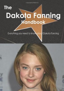 The Dakota Fanning Handbook - Everything You Need to Know about Dakota Fanning - Emily Smith