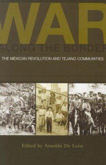 War along the Border: The Mexican Revolution and Tejano Communities - Gerald Horne, Roberto R. Trevino, Paul Hart, Margaret Stevens, Arnoldo De León, Thomas H. Kreneck, Sònia Hernández, Raul Ramos, Tatcho Mindiola, George T. Diaz, Juanita Luna Lawhn, Trinidad Gonzales, Miguel A. Levario, Richard Ribb, John Eusebio Klingemann, Miguel Anton