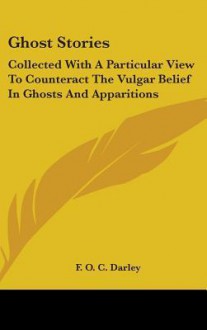 Ghost Stories: Collected with a Particular View to Counteract the Vulgar Belief in Ghosts and Apparitions - F.O.C. Darley