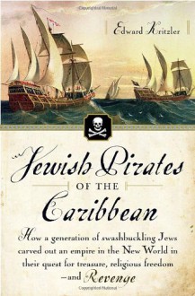 Jewish Pirates of the Caribbean: How a Generation of Swashbuckling Jews Carved Out an Empire in the New World in Their Quest for Treasure, Religious Freedom--and Revenge - Edward Kritzler