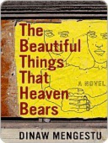 The Beautiful Things That Heaven Bears - Dinaw Mengestu