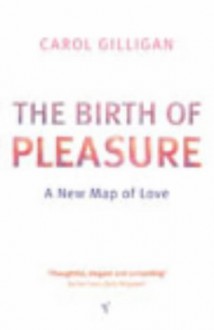 The Birth Of Pleasure: A New Map Of Love - Carol Gilligan